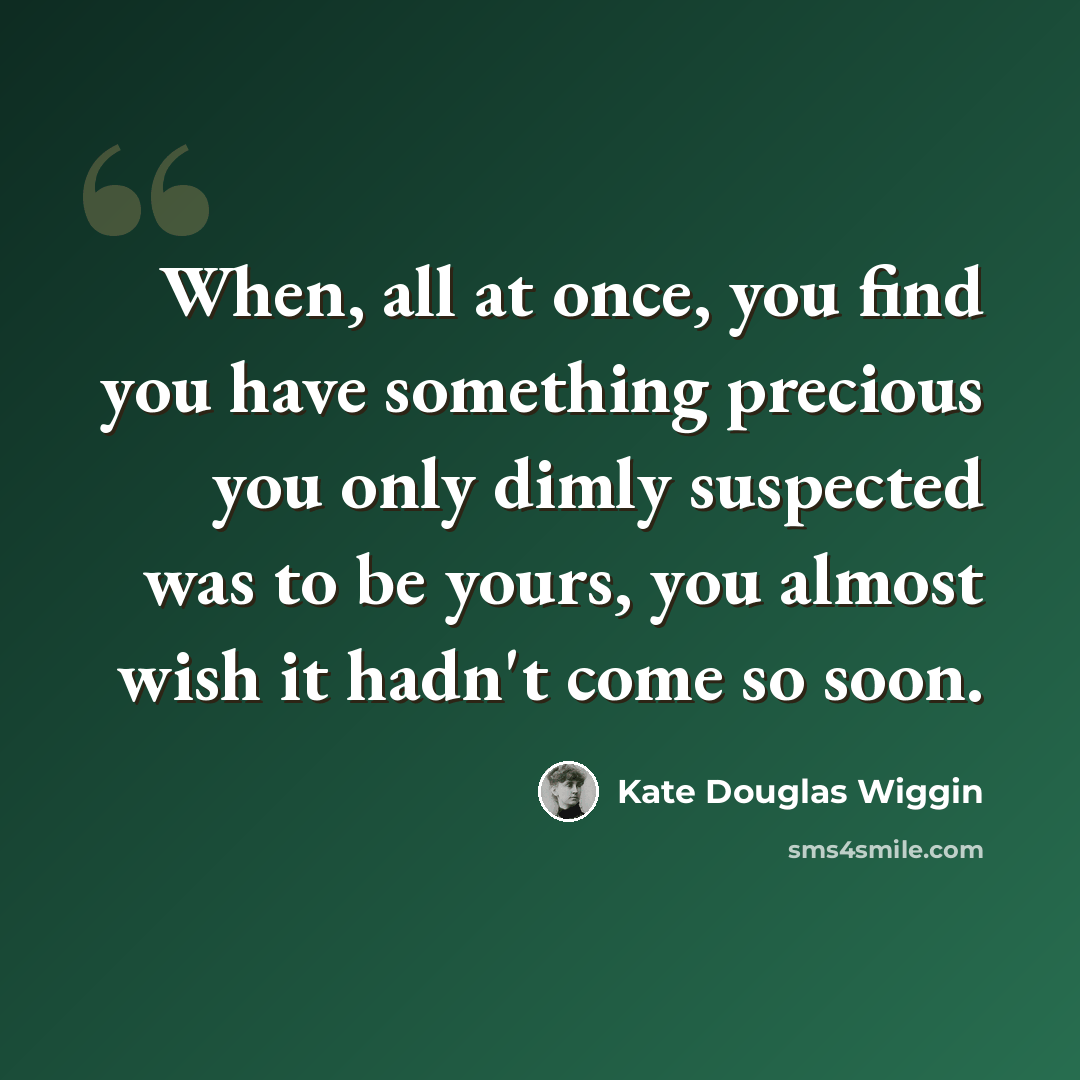 “When, all at once, you find you have something precious you only dimly suspected was to be yours, you almost wish it hadn't come so soon.” quote by Kate Douglas Wiggin