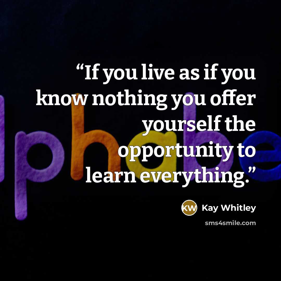 “If you live as if you know nothing you offer yourself the opportunity to learn everything.” quote by Kay Whitley