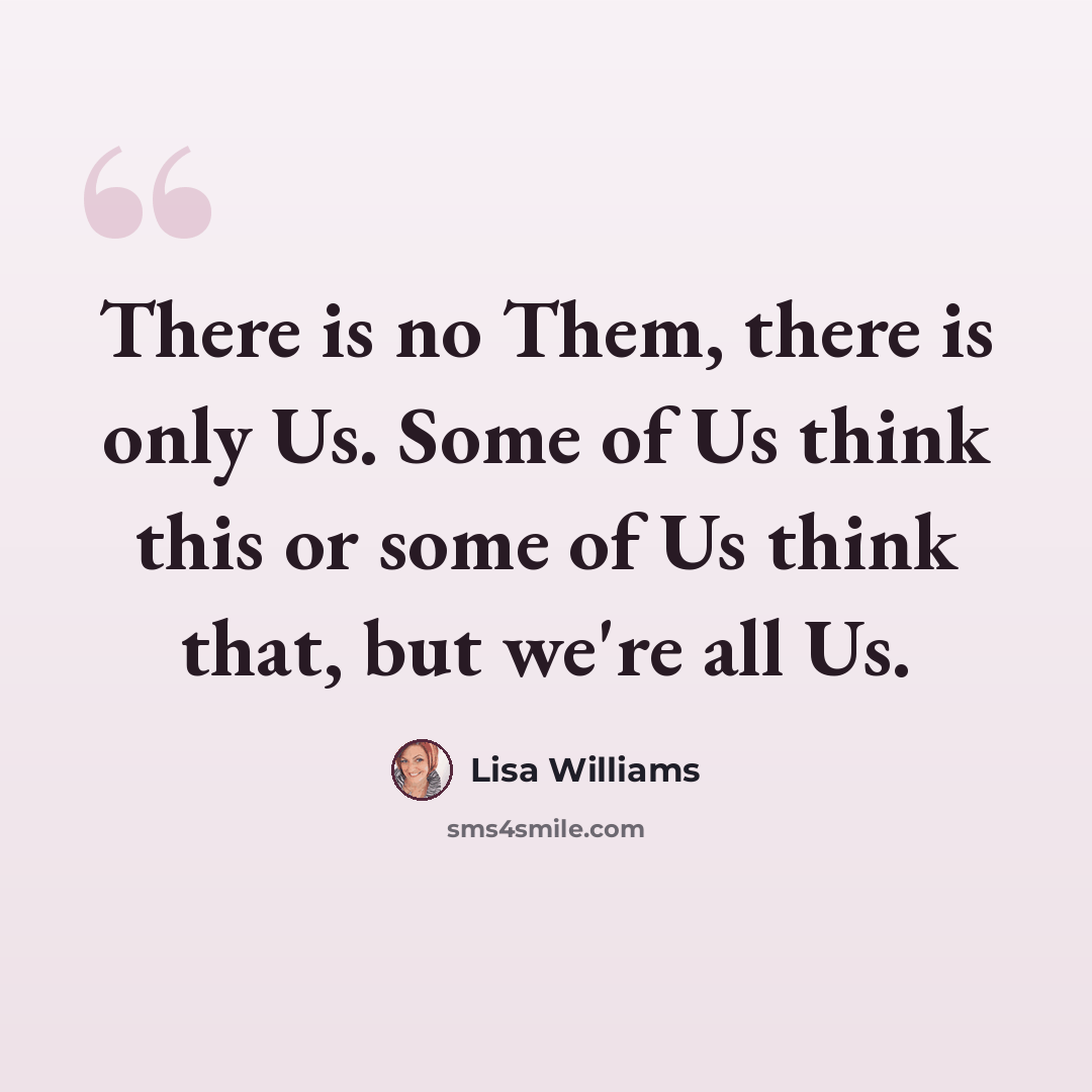 “There is no Them, there is only Us. Some of Us think this or some of Us think that, but we're all Us.” quote by Lisa Williams