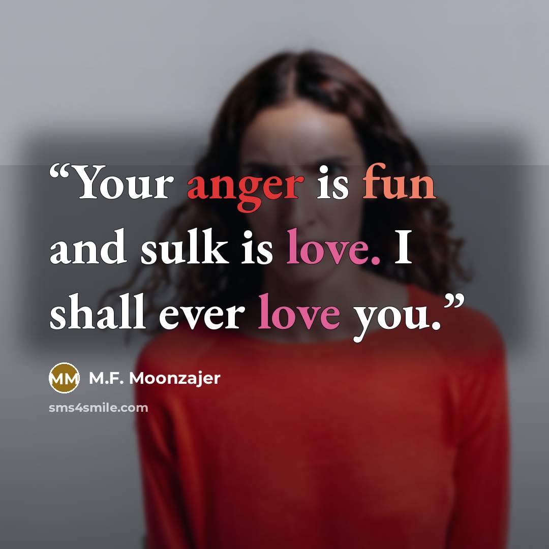“Your anger is fun and sulk is love. I shall ever love you.” quote by M.F. Moonzajer