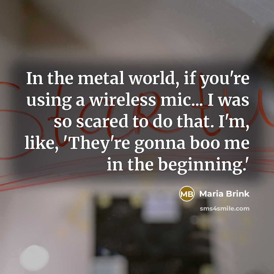 “In the metal world, if you're using a wireless mic... I was so scared to do that. I'm, like, 'They're gonna boo me in the beginning.'” quote by Maria Brink