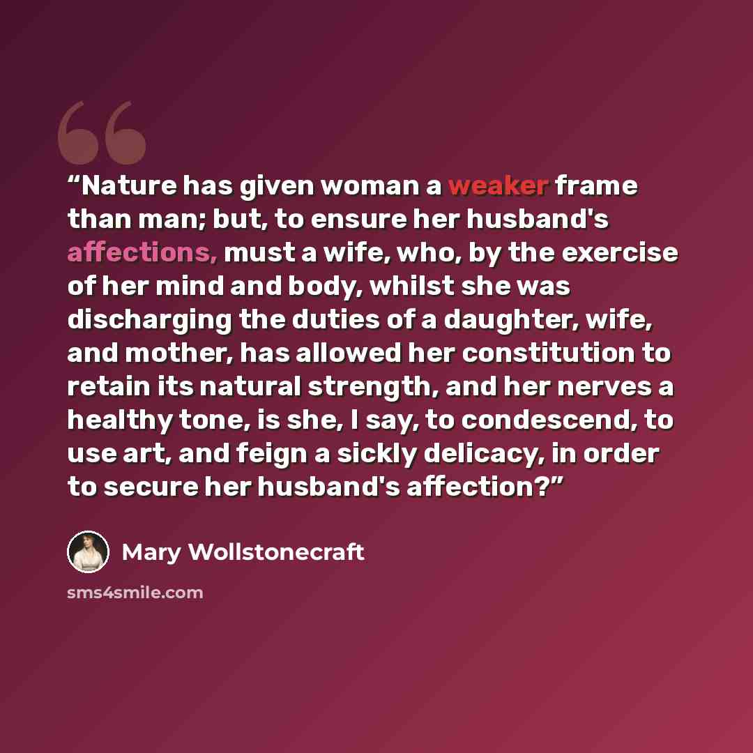 “Nature has given woman a weaker frame than man; but, to ensure her husband's affections, must a wife, who, by the exercise of her mind and body, whilst she was discharging the duties of a daughter, wife, and mother, has allowed her constitution to retain its natural strength, and her nerves a…” quote by Mary Wollstonecraft