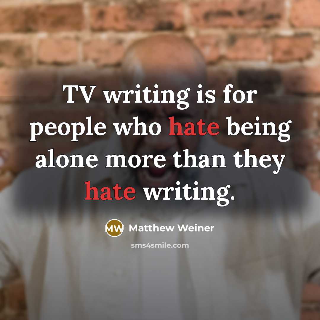“TV writing is for people who hate being alone more than they hate writing.” quote by Matthew Weiner