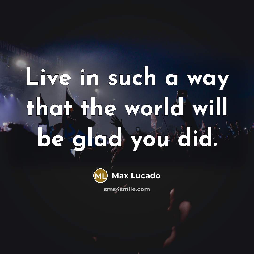 “Live in such a way that the world will be glad you did.” quote by Max Lucado