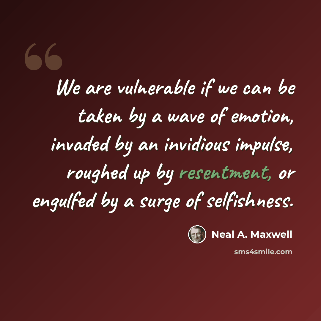 “We are vulnerable if we can be taken by a wave of emotion, invaded by an invidious impulse, roughed up by resentment, or engulfed by a surge of selfishness.” quote by Neal A. Maxwell
