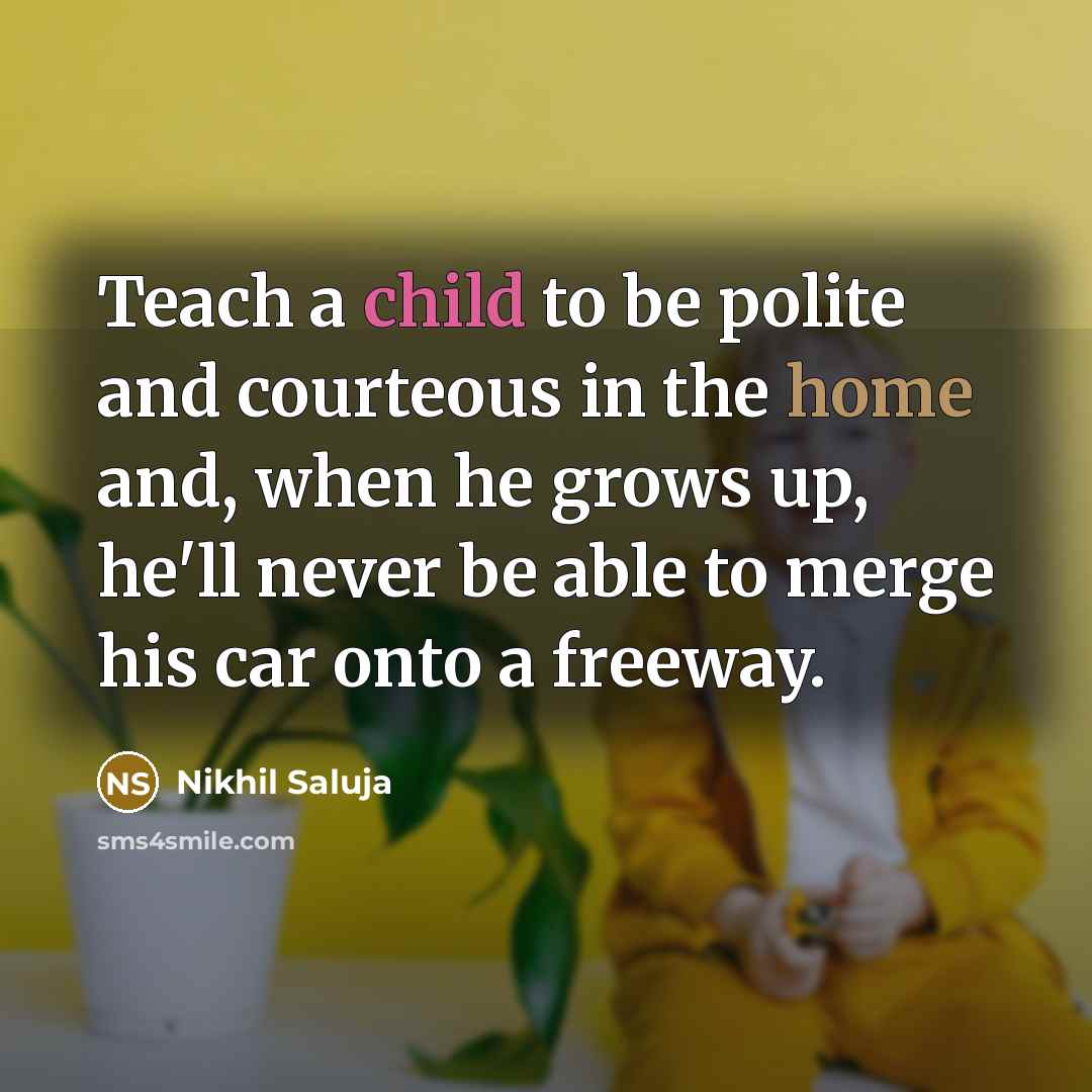“Teach a child to be polite and courteous in the home and, when he grows up, he'll never be able to merge his car onto a freeway.” quote by Nikhil Saluja