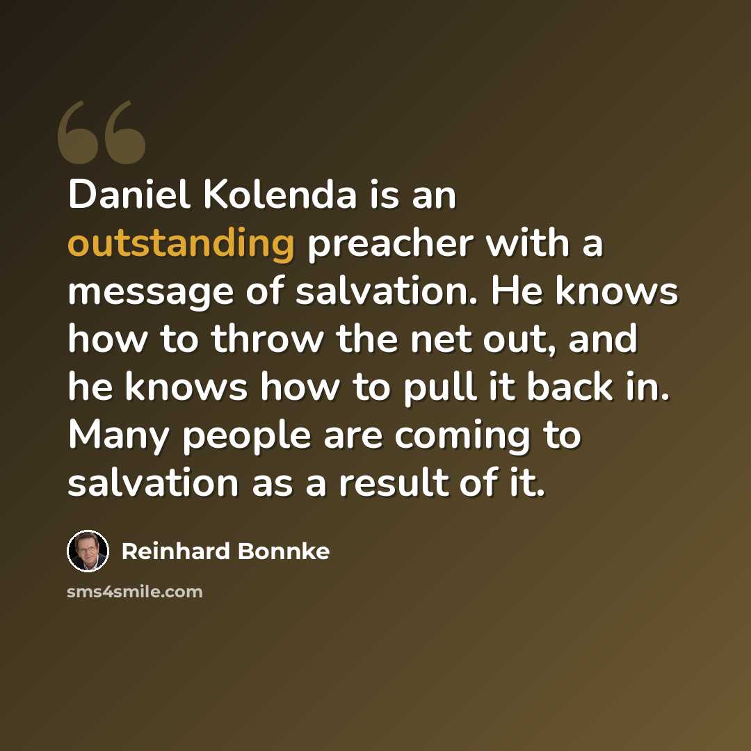 “Daniel Kolenda is an outstanding preacher with a message of salvation. He knows how to throw the net out, and he knows how to pull it back in. Many people are coming to salvation as a result of it.” quote by Reinhard Bonnke