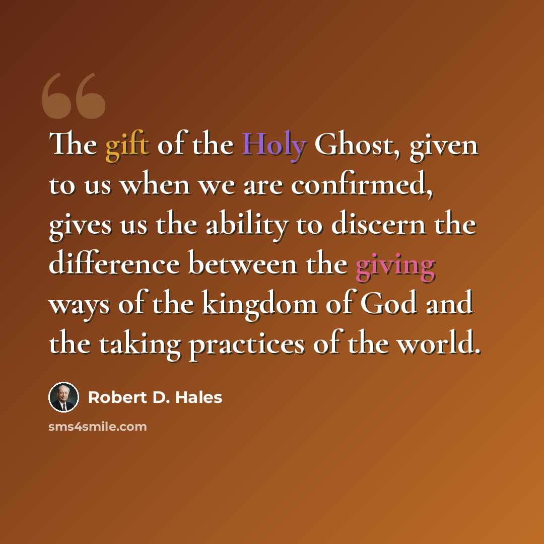 “The gift of the Holy Ghost, given to us when we are confirmed, gives us the ability to discern the difference between the giving ways of the kingdom of God and the taking practices of the world.” quote by Robert D. Hales