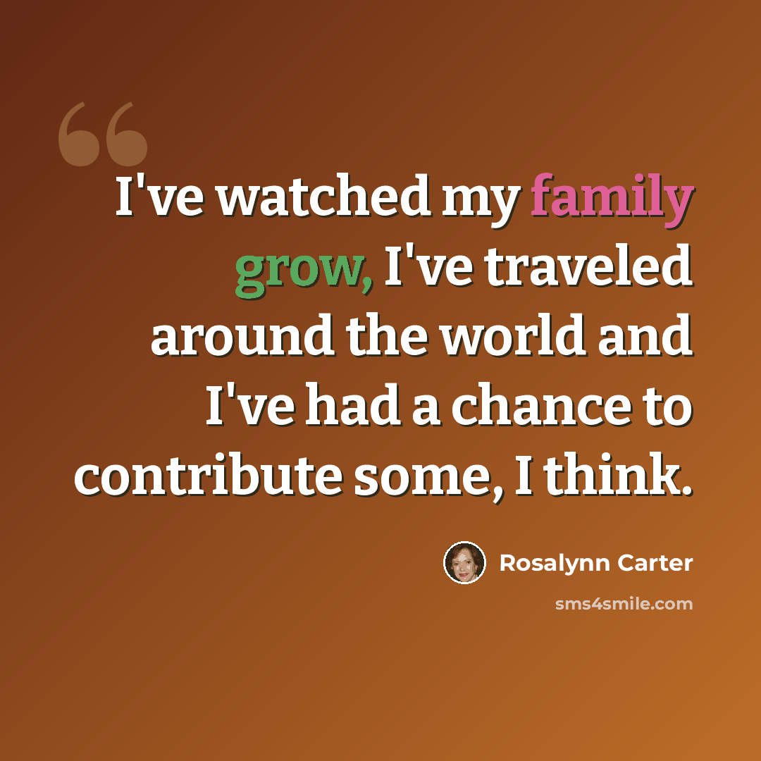 “I've watched my family grow, I've traveled around the world and I've had a chance to contribute some, I think.” quote by Rosalynn Carter