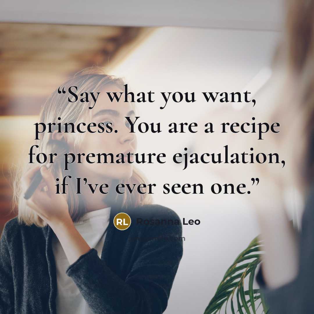 “Say what you want, princess. You are a recipe for premature ejaculation, if I’ve ever seen one.” quote by Rosanna Leo