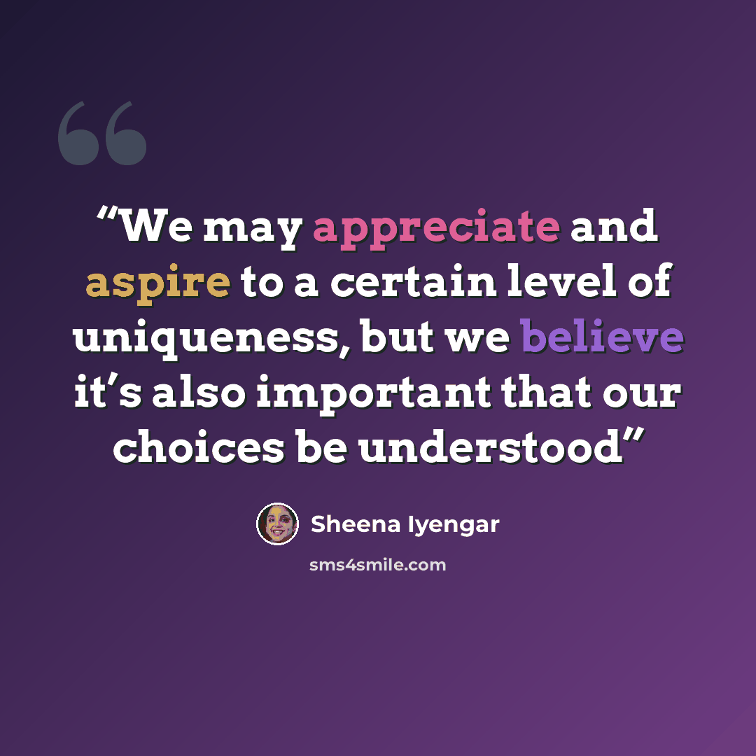 “We may appreciate and aspire to a certain level of uniqueness, but we believe it’s also important that our choices be understood” quote by Sheena Iyengar