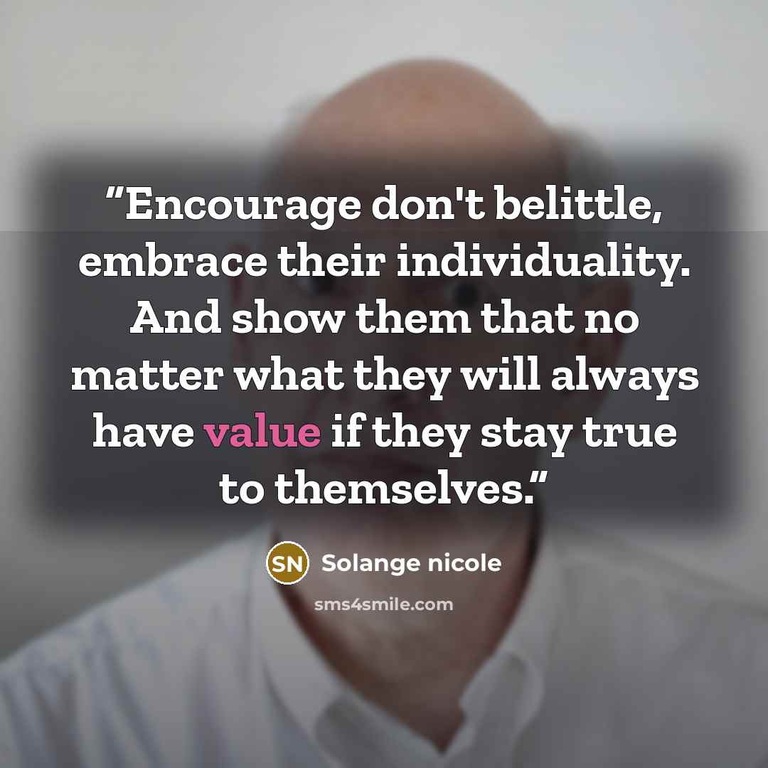 “Encourage don't belittle, embrace their individuality. And show them that no matter what they will always have value if they stay true to themselves.” quote by Solange nicole