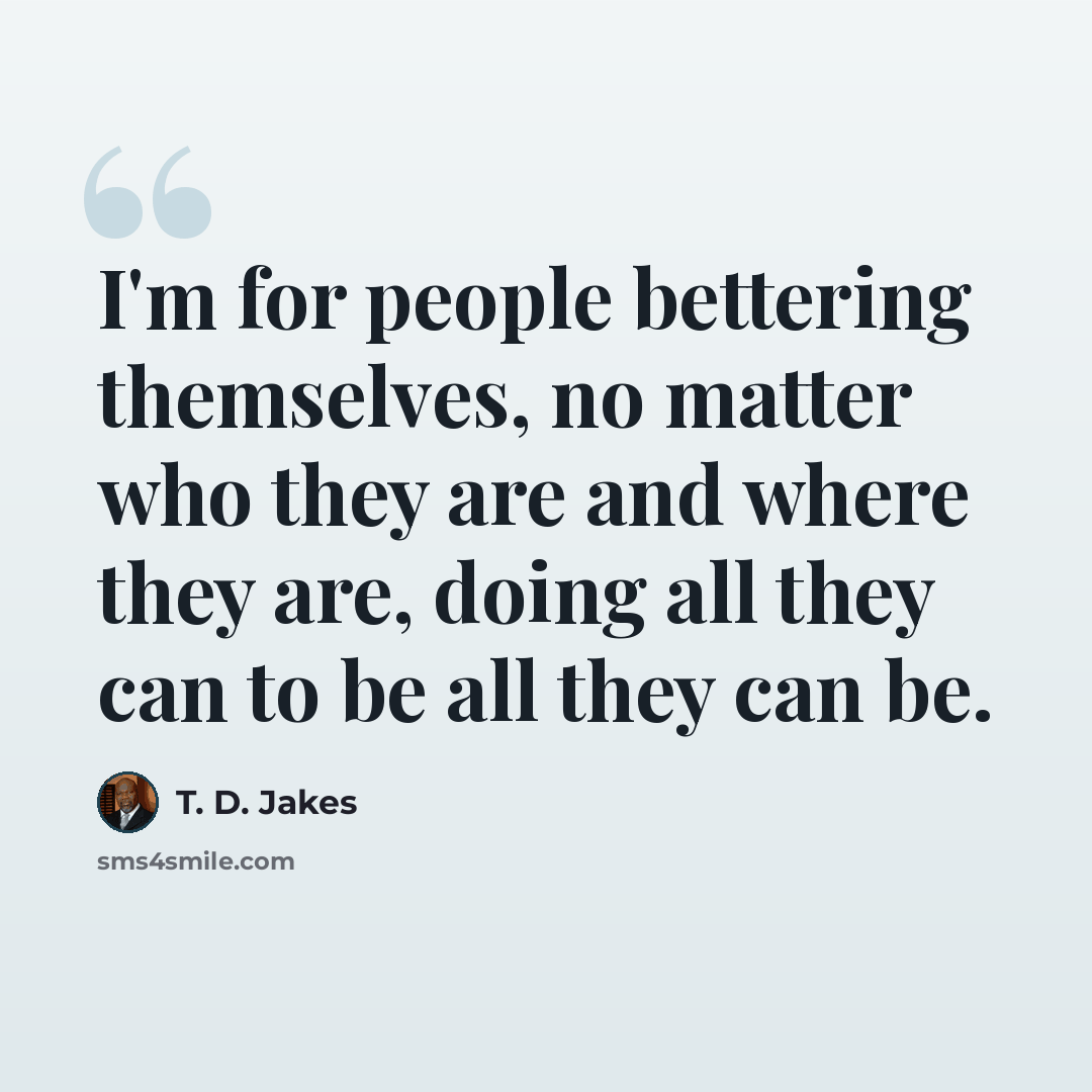 “I'm for people bettering themselves, no matter who they are and where they are, doing all they can to be all they can be.” quote by T. D. Jakes