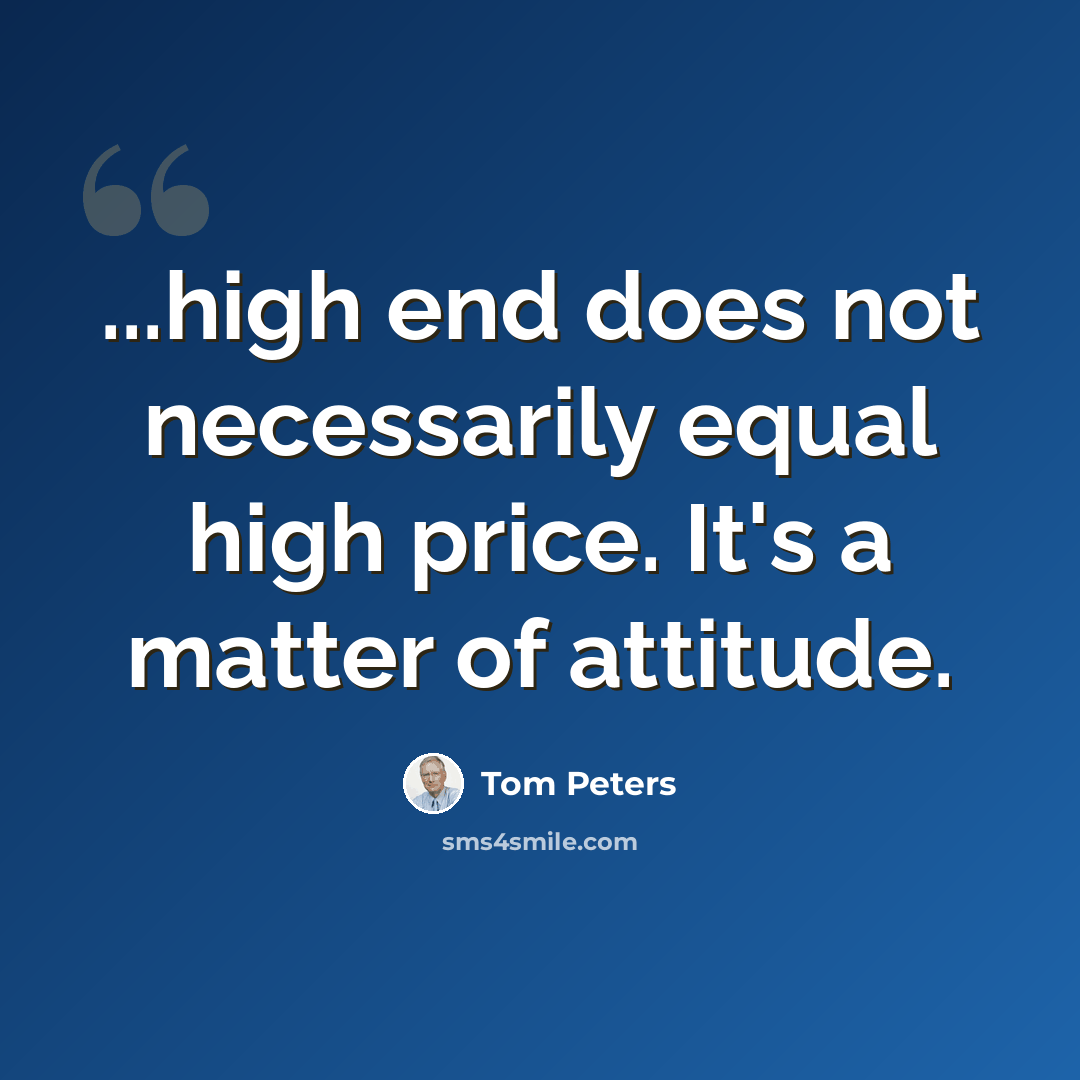 “...high end does not necessarily equal high price. It's a matter of attitude.” quote by Tom Peters