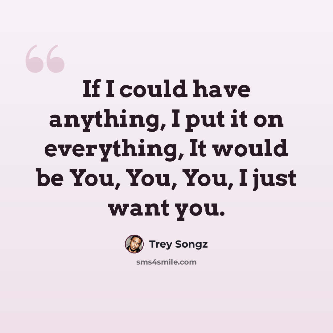 “If I could have anything, I put it on everything, It would be You, You, You, I just want you.” quote by Trey Songz
