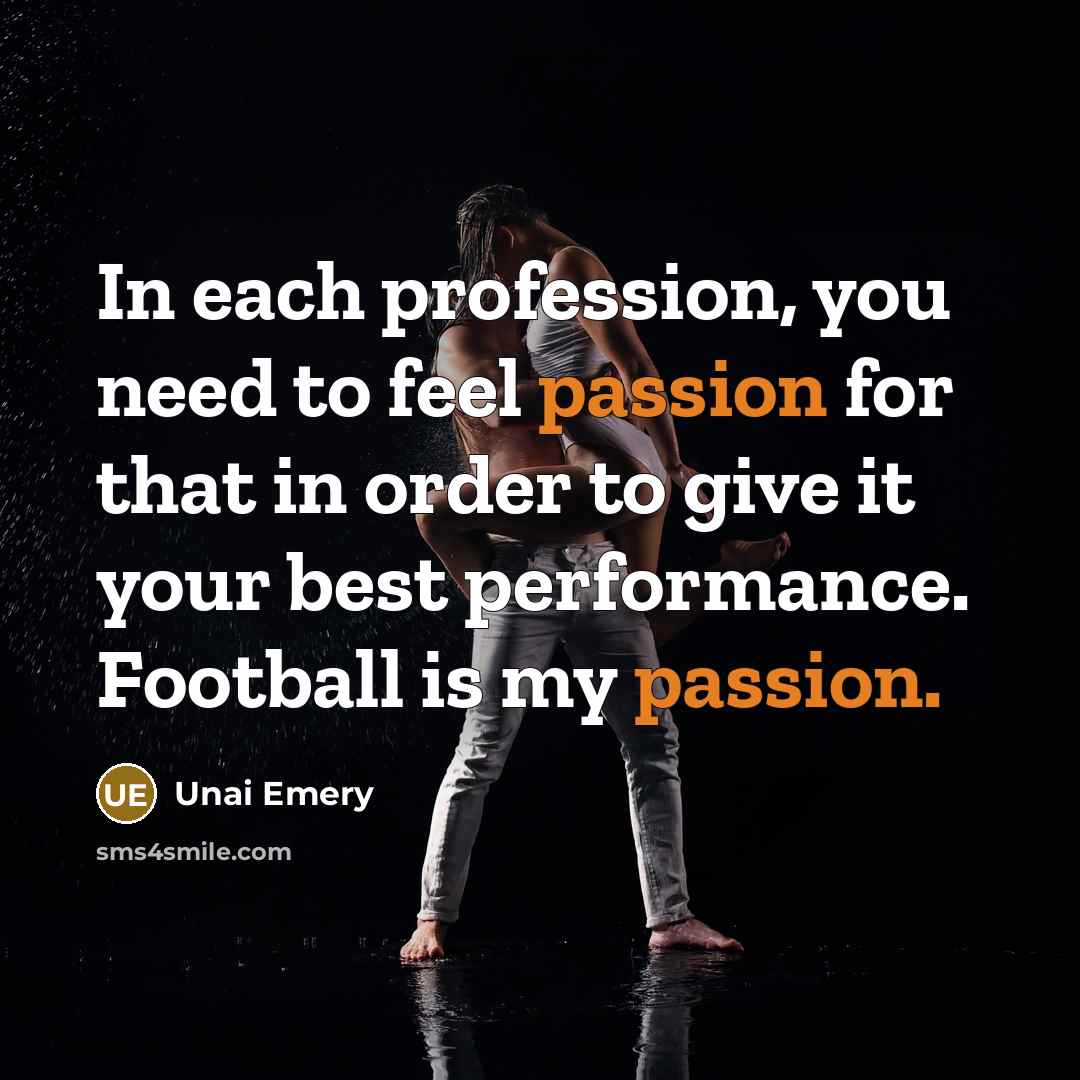 “In each profession, you need to feel passion for that in order to give it your best performance. Football is my passion.” quote by Unai Emery