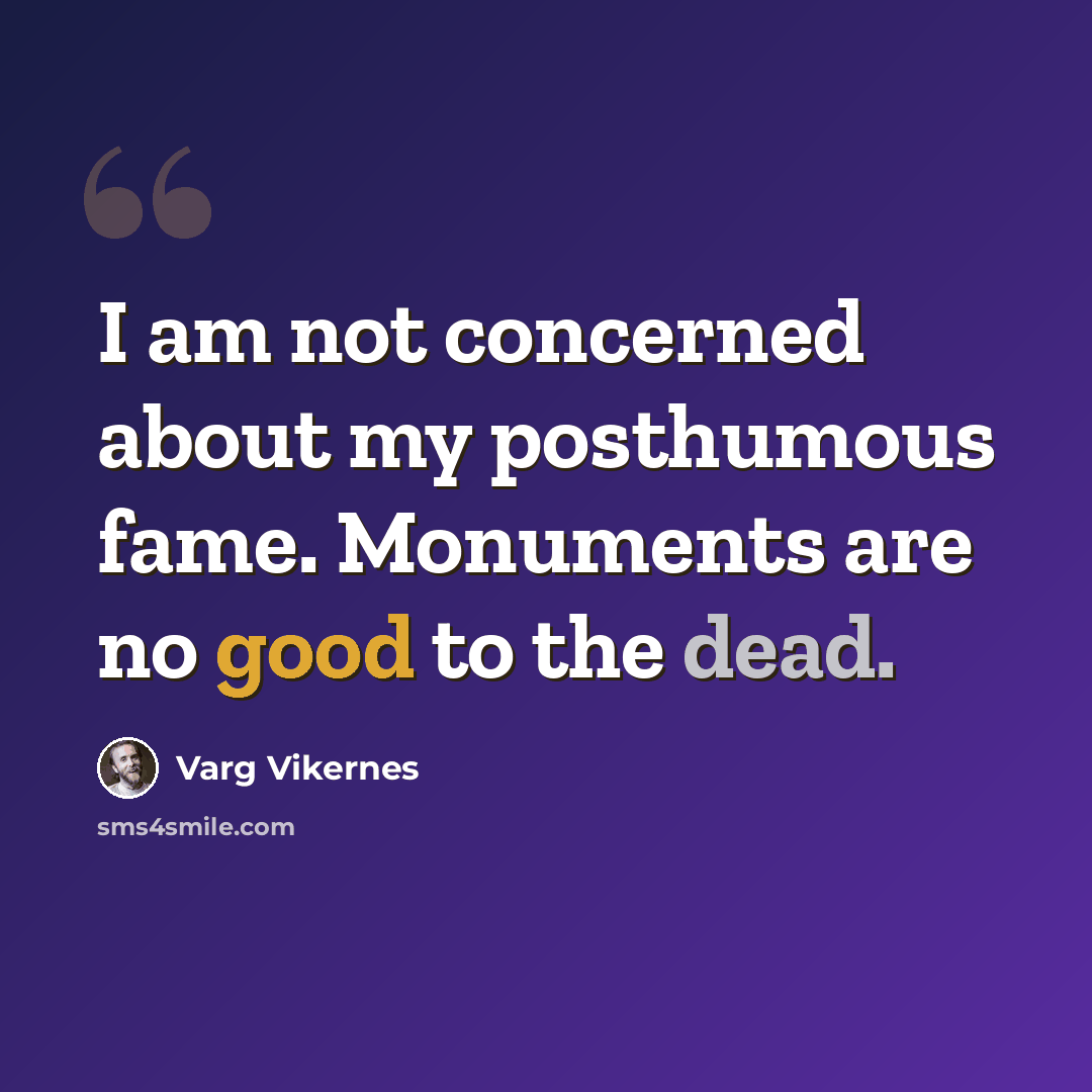 “I am not concerned about my posthumous fame. Monuments are no good to the dead.” quote by Varg Vikernes