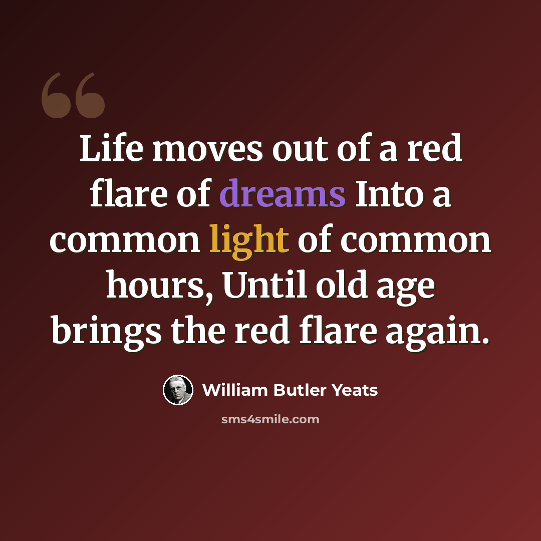 “Life moves out of a red flare of dreams Into a common light of common hours, Until old age brings the red flare again.” quote by William Butler Yeats