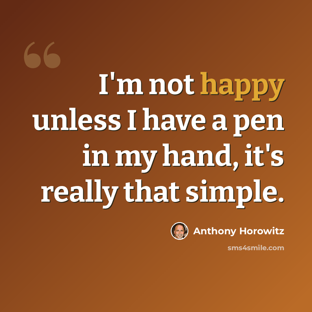 “I'm not happy unless I have a pen in my hand, it's really that simple.” quote by Anthony Horowitz