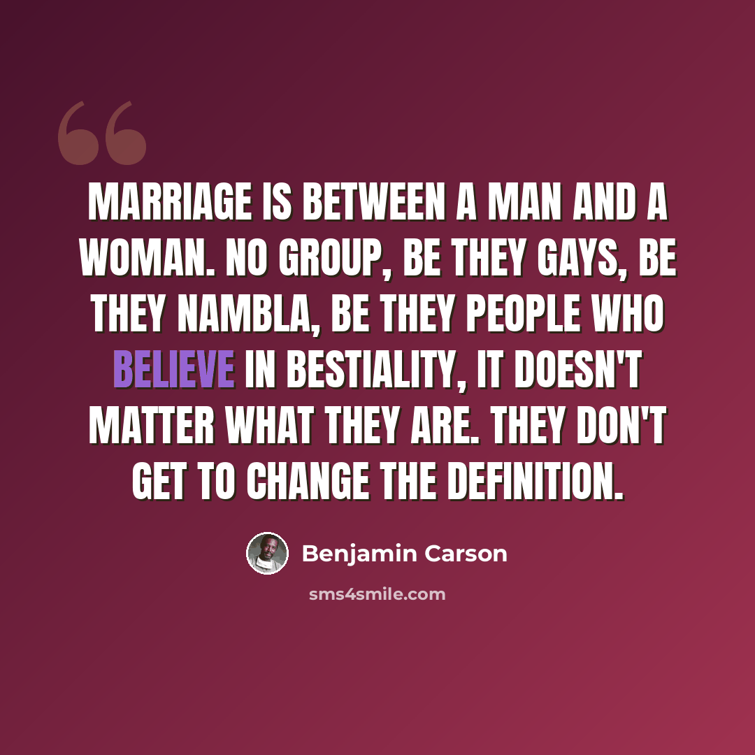 “Marriage is between a man and a woman. No group, be they gays, be they NAMBLA, be they people who believe in bestiality, it doesn't matter what they are. They don't get to change the definition.” quote by Benjamin Carson