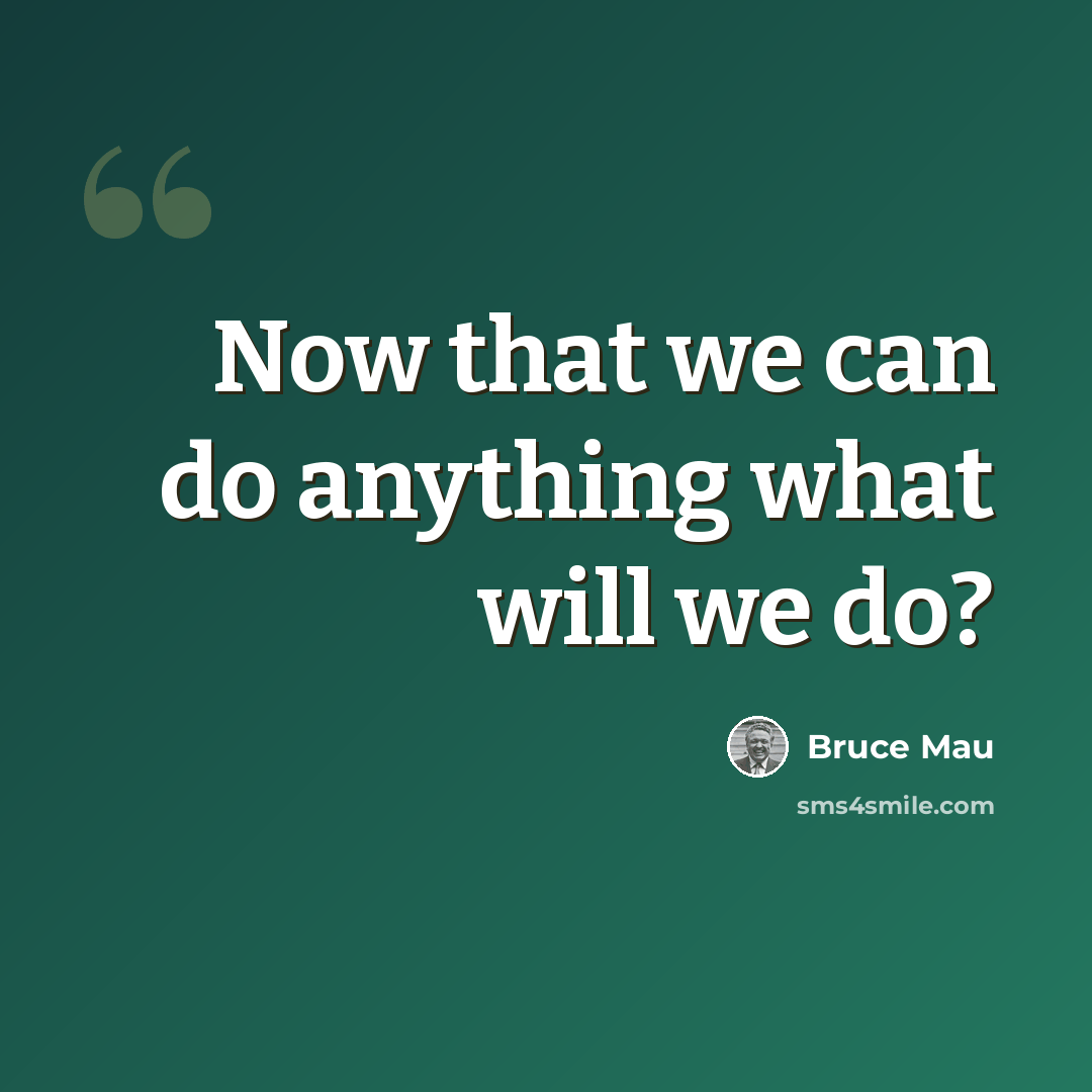 “Now that we can do anything what will we do?” quote by Bruce Mau