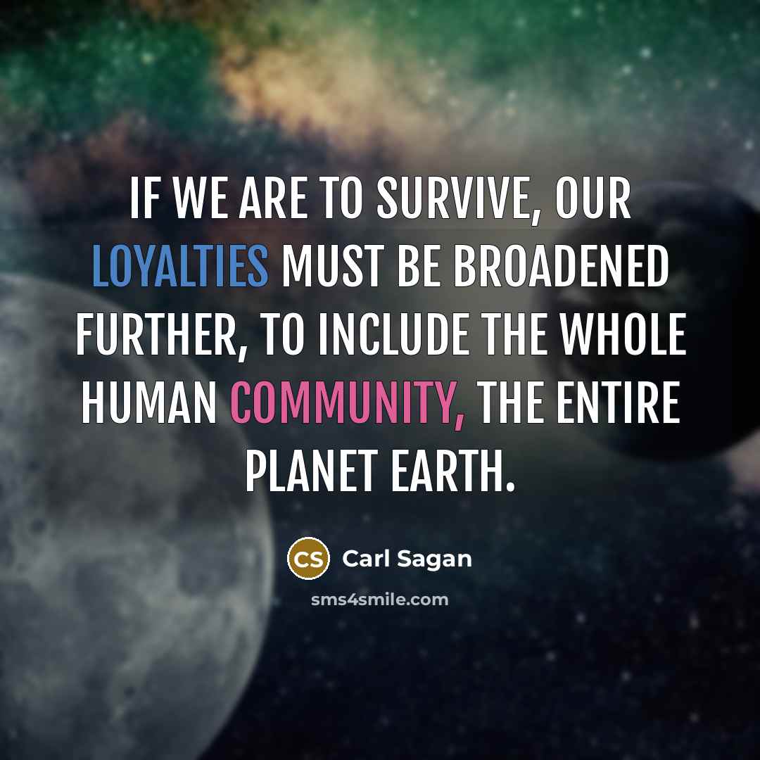 “If we are to survive, our loyalties must be broadened further, to include the whole human community, the entire planet Earth.” quote by Carl Sagan
