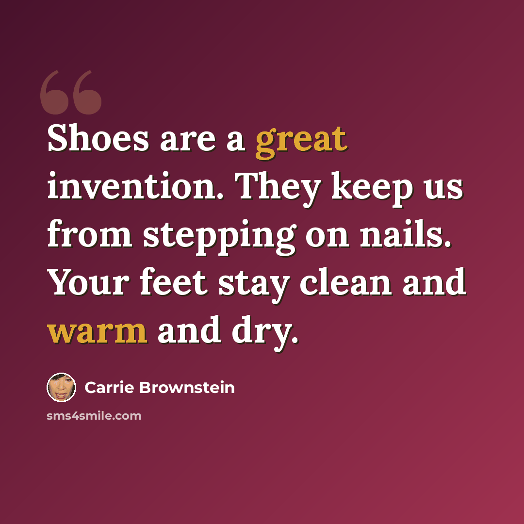 “Shoes are a great invention. They keep us from stepping on nails. Your feet stay clean and warm and dry.” quote by Carrie Brownstein