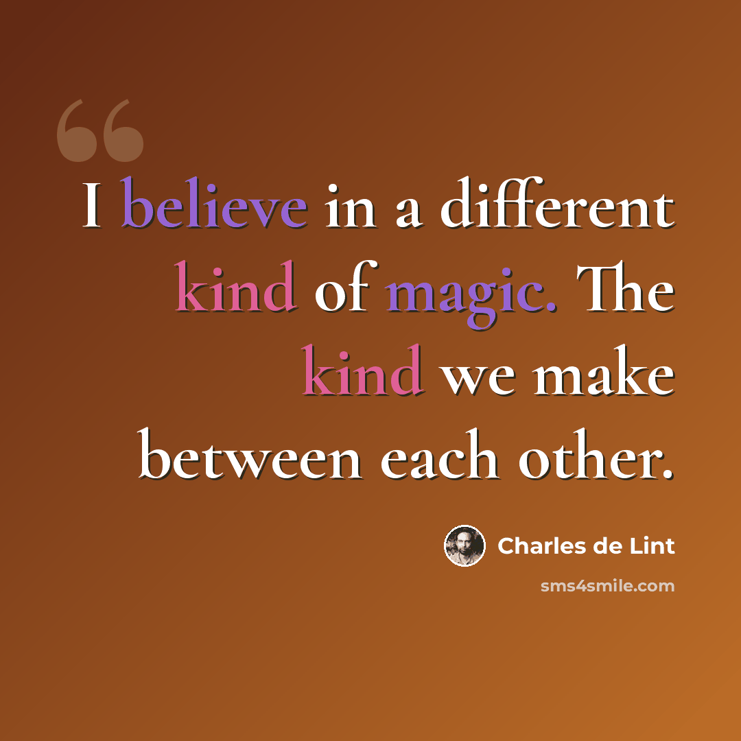 “I believe in a different kind of magic. The kind we make between each other.” quote by Charles de Lint