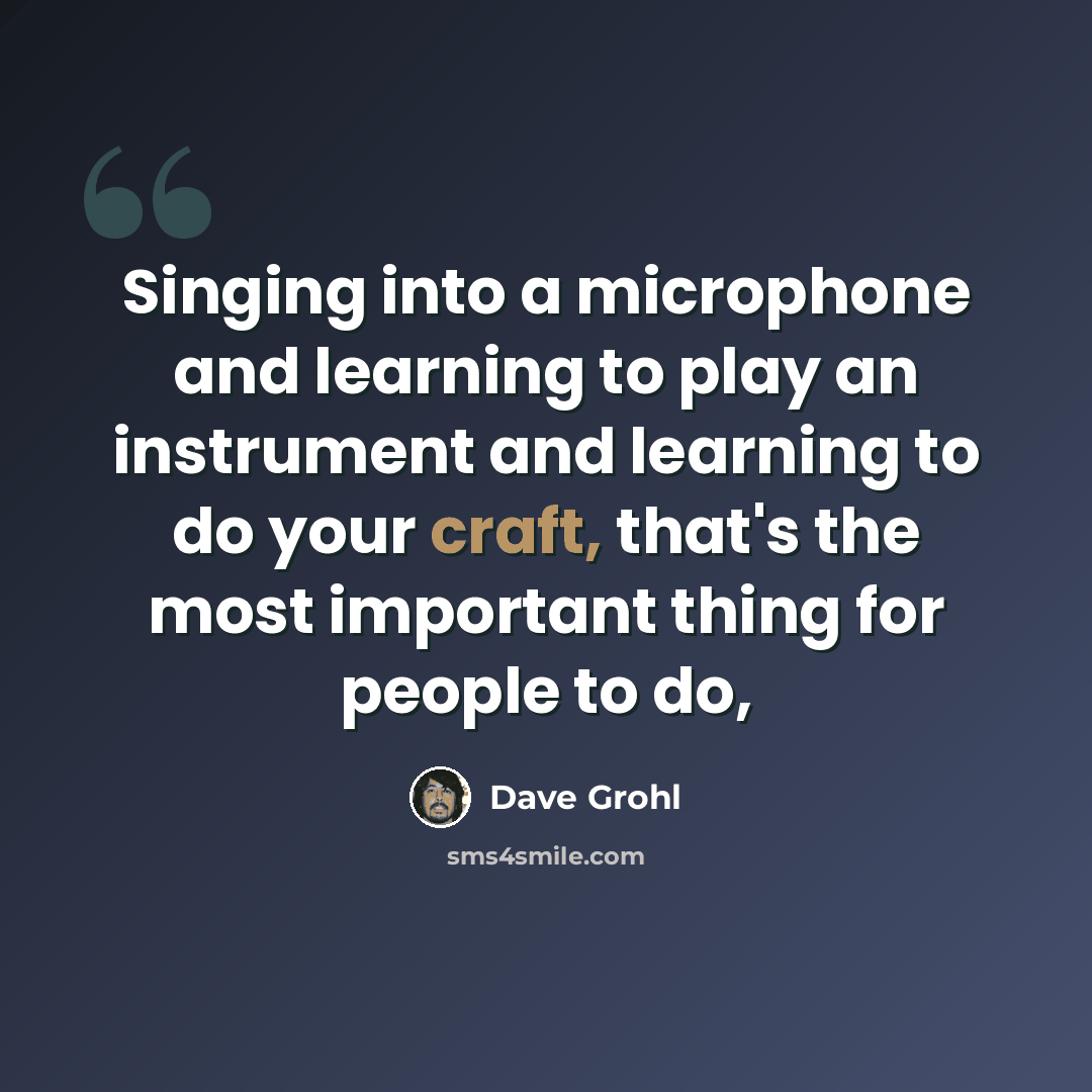 “Singing into a microphone and learning to play an instrument and learning to do your craft, that's the most important thing for people to do,” quote by Dave Grohl