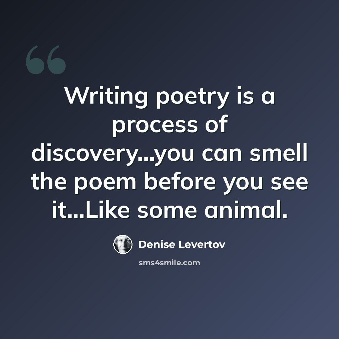 “Writing poetry is a process of discovery...you can smell the poem before you see it…Like some animal.” quote by Denise Levertov