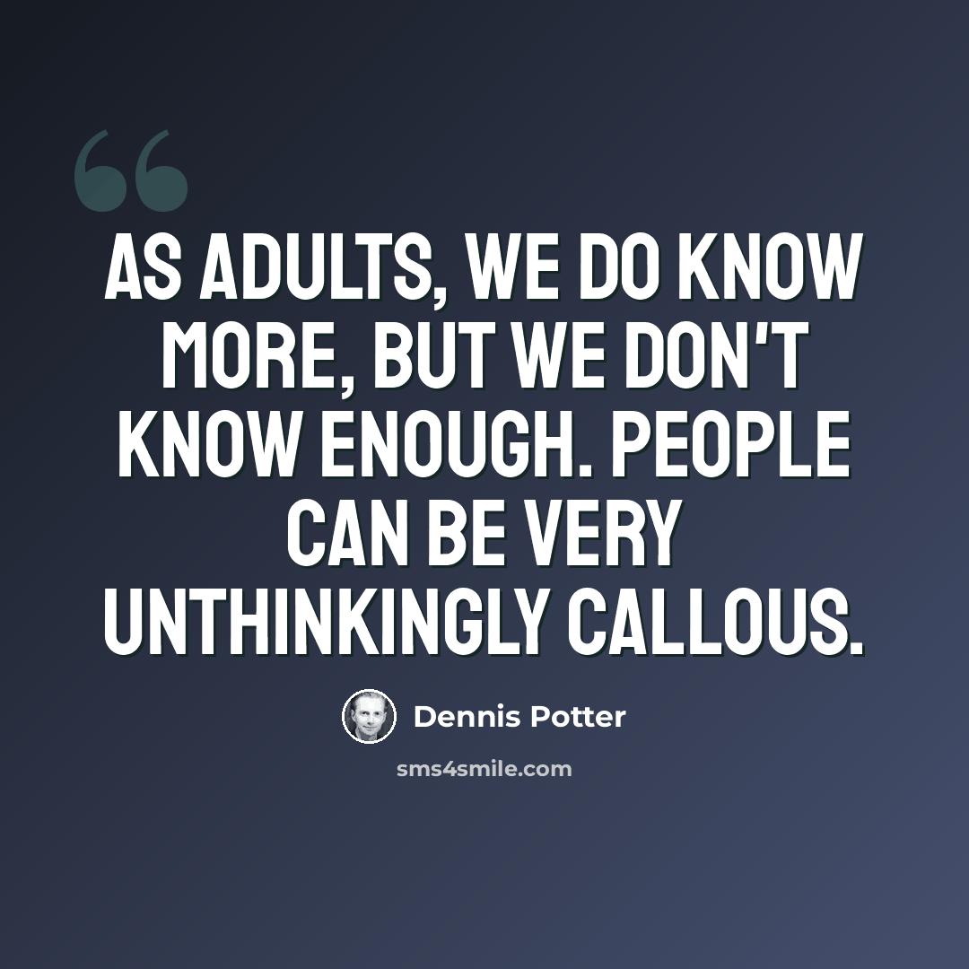 “As adults, we do know more, but we don't know enough. People can be very unthinkingly callous.” quote by Dennis Potter