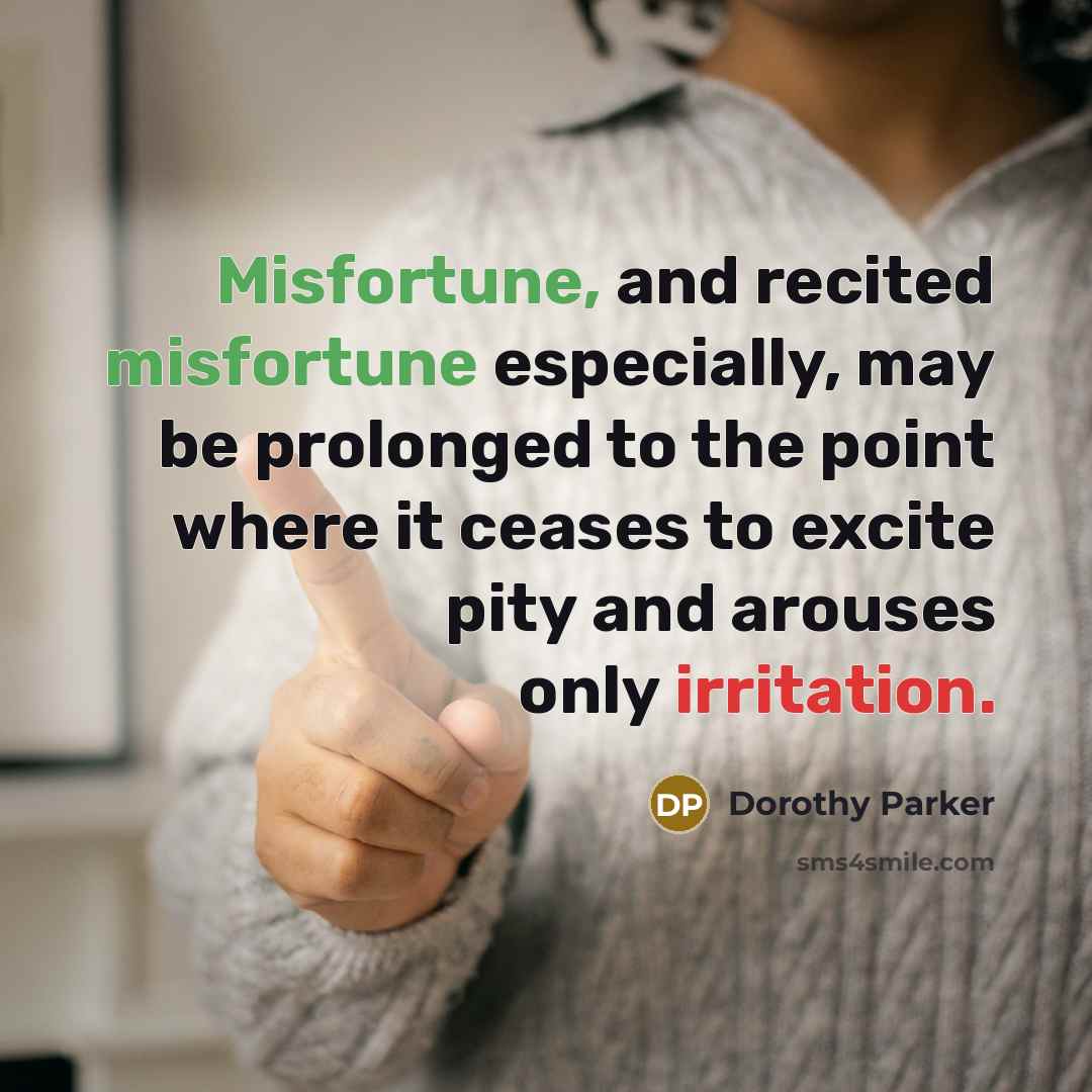 “Misfortune, and recited misfortune especially, may be prolonged to the point where it ceases to excite pity and arouses only irritation.” quote by Dorothy Parker