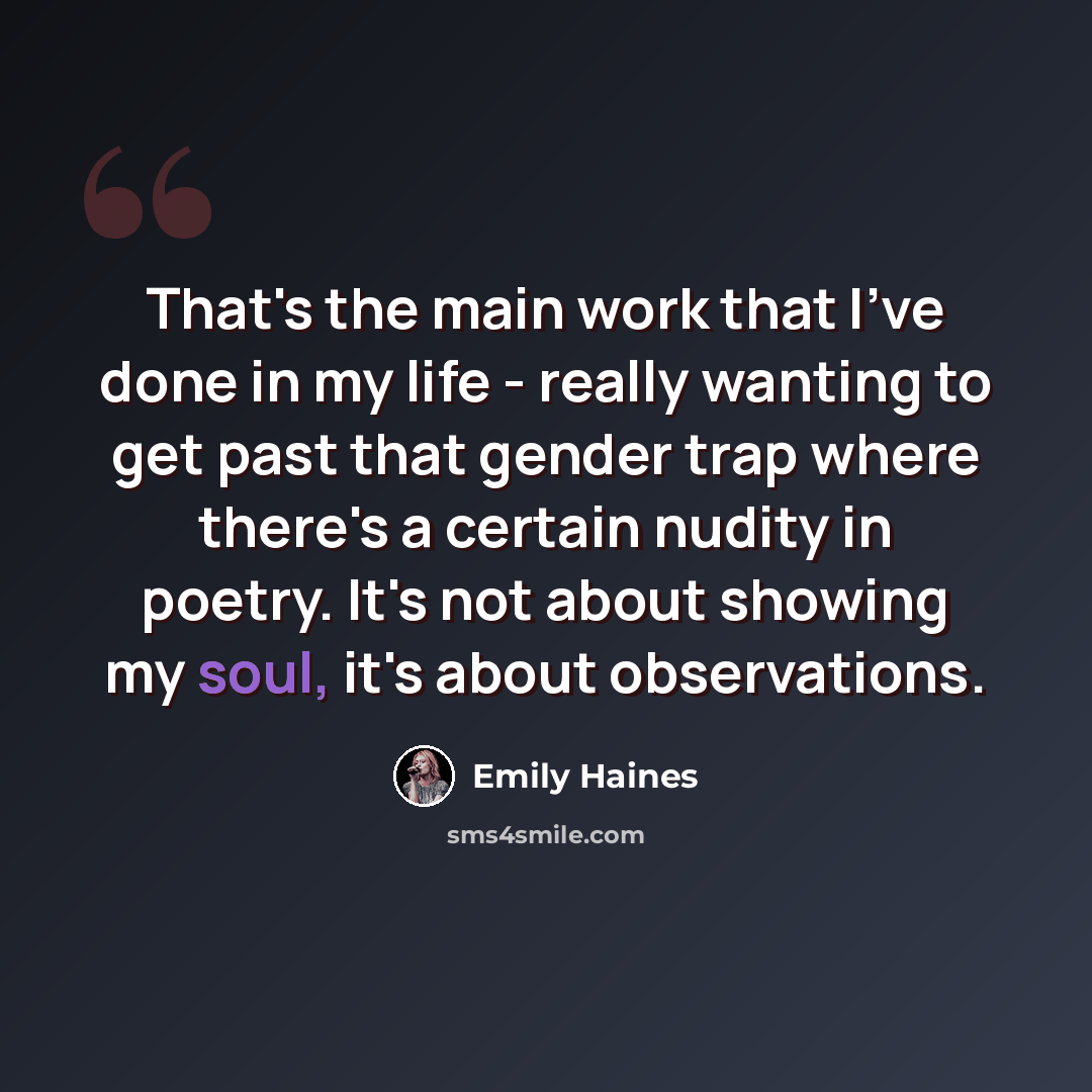 “That's the main work that I've done in my life - really wanting to get past that gender trap where there's a certain nudity in poetry. It's not about showing my soul, it's about observations.” quote by Emily Haines