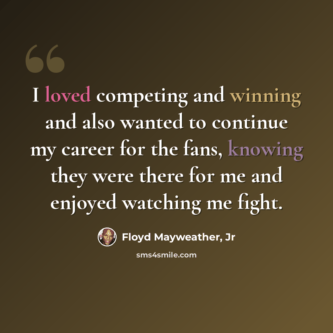 “I loved competing and winning and also wanted to continue my career for the fans, knowing they were there for me and enjoyed watching me fight.” quote by Floyd Mayweather, Jr