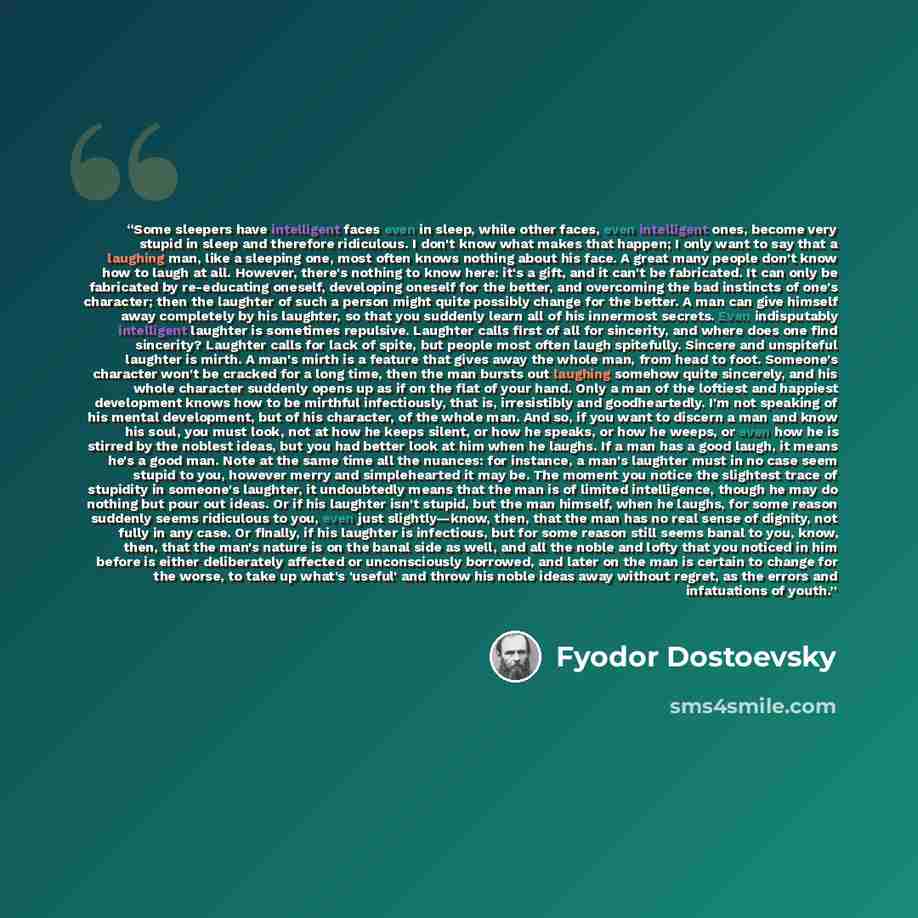 “Some sleepers have intelligent faces even in sleep, while other faces, even intelligent ones, become very stupid in sleep and therefore ridiculous. I don't know what makes that happen; I only want to say that a laughing man, like a sleeping one, most often knows nothing about his face. A great…” quote by Fyodor Dostoevsky