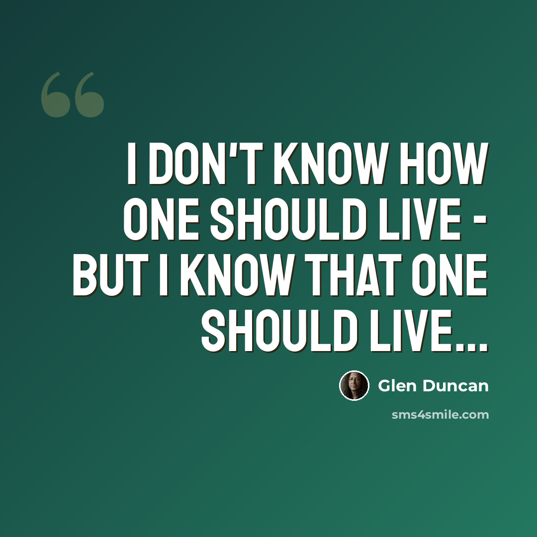“I don't know how one should live - but I know that one should live…” quote by Glen Duncan