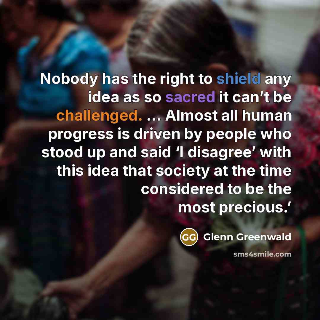 “Nobody has the right to shield any idea as so sacred it can’t be challenged. ... Almost all human progress is driven by people who stood up and said ‘I disagree’ with this idea that society at the time considered to be the most precious.’” quote by Glenn Greenwald