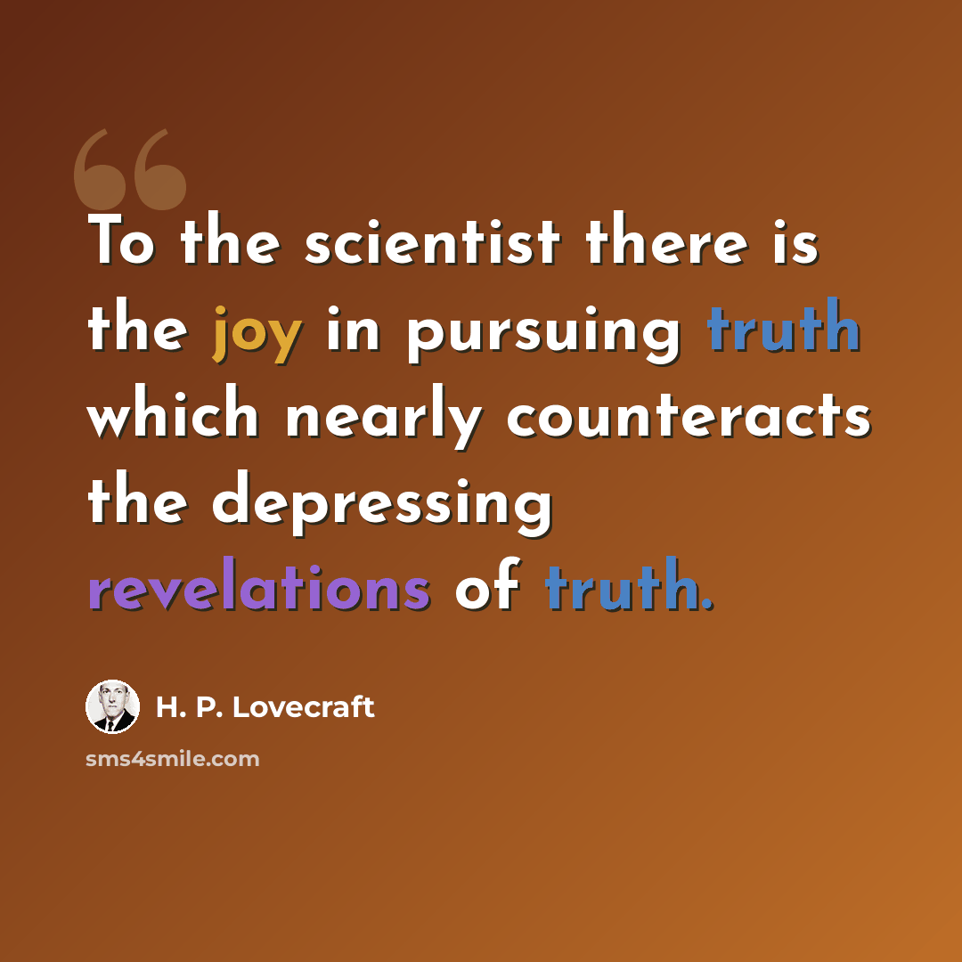 “To the scientist there is the joy in pursuing truth which nearly counteracts the depressing revelations of truth.” quote by H. P. Lovecraft