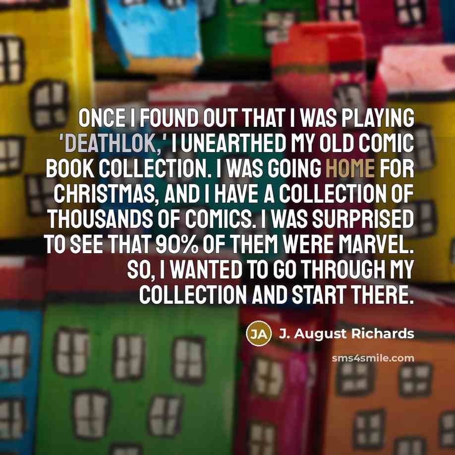 “Once I found out that I was playing 'Deathlok,' I unearthed my old comic book collection. I was going home for Christmas, and I have a collection of thousands of comics. I was surprised to see that 90% of them were Marvel. So, I wanted to go through my collection and start there.” quote by J. August Richards