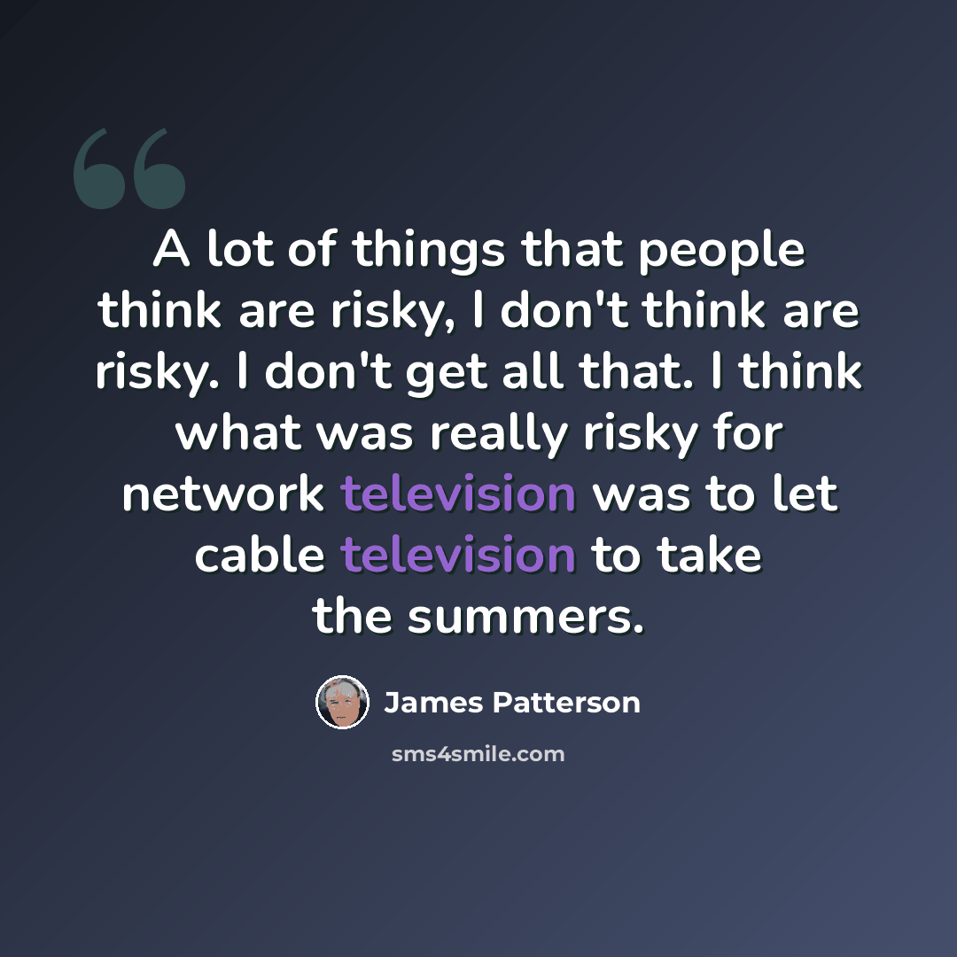 “A lot of things that people think are risky, I don't think are risky. I don't get all that. I think what was really risky for network television was to let cable television to take the summers.” quote by James Patterson