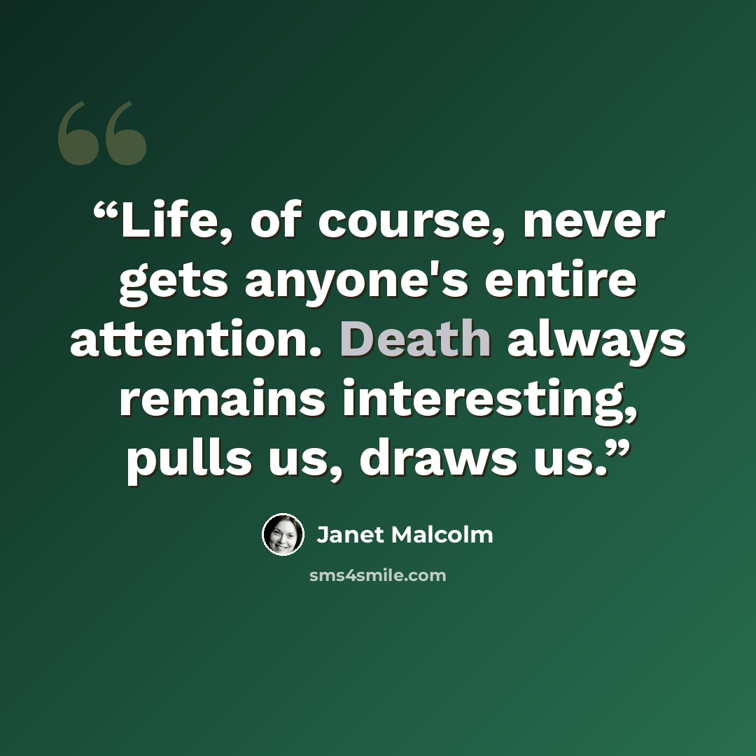 “Life, of course, never gets anyone's entire attention. Death always remains interesting, pulls us, draws us.” quote by Janet Malcolm