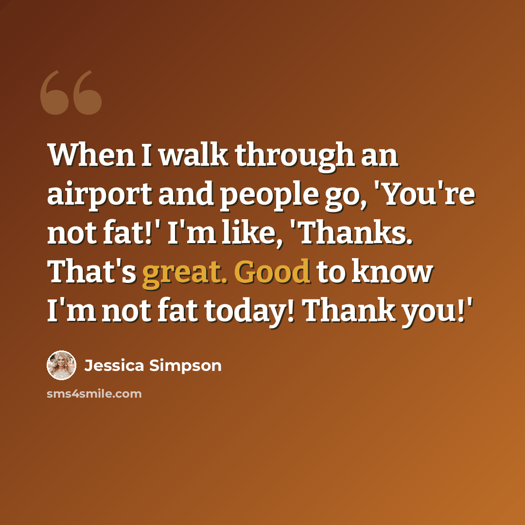 “When I walk through an airport and people go, 'You're not fat!' I'm like, 'Thanks. That's great. Good to know I'm not fat today! Thank you!'” quote by Jessica Simpson