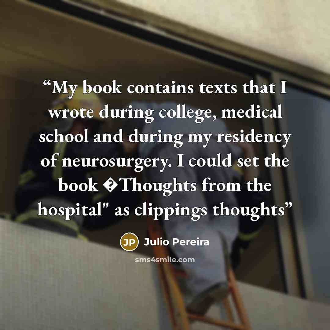 “My book contains texts that I wrote during college, medical school and during my residency of neurosurgery. I could set the book �Thoughts from the hospital" as clippings thoughts” quote by Julio Pereira