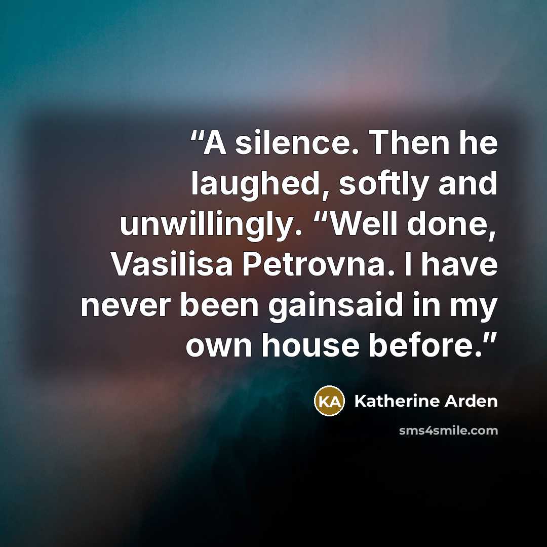 “A silence. Then he laughed, softly and unwillingly. “Well done, Vasilisa Petrovna. I have never been gainsaid in my own house before.” quote by Katherine Arden
