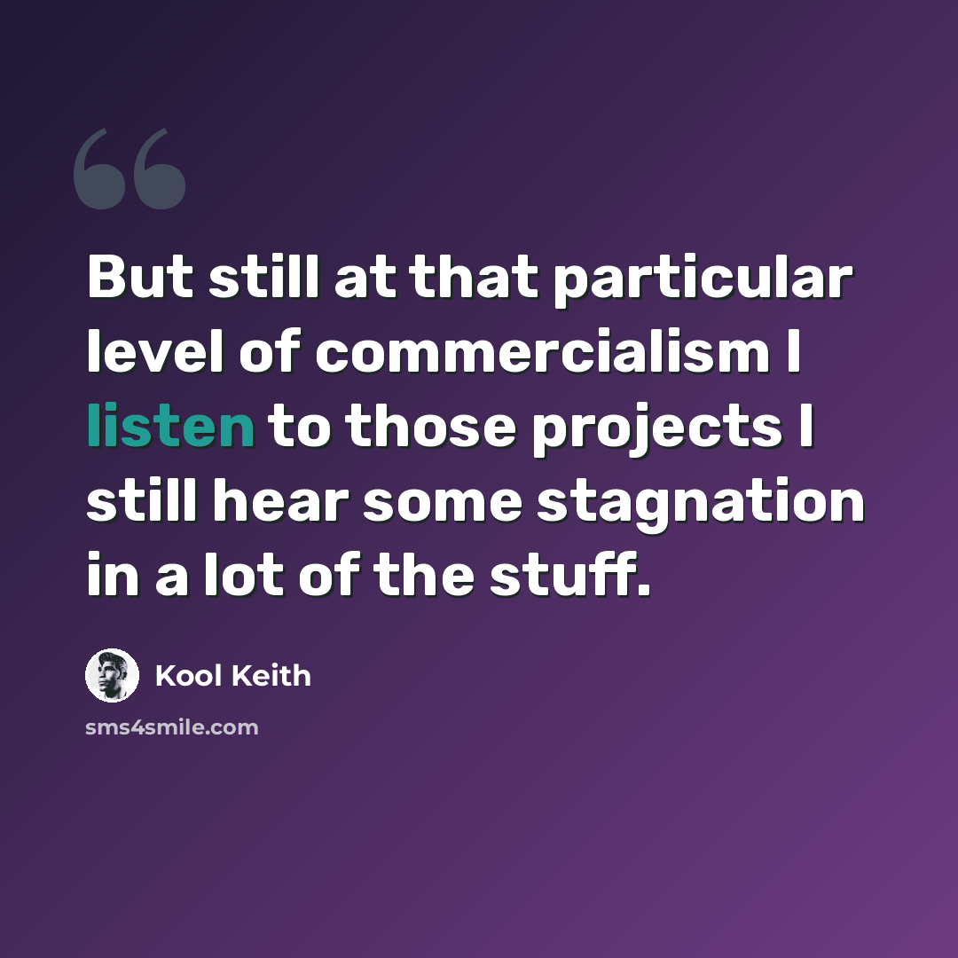 “But still at that particular level of commercialism I listen to those projects I still hear some stagnation in a lot of the stuff.” quote by Kool Keith