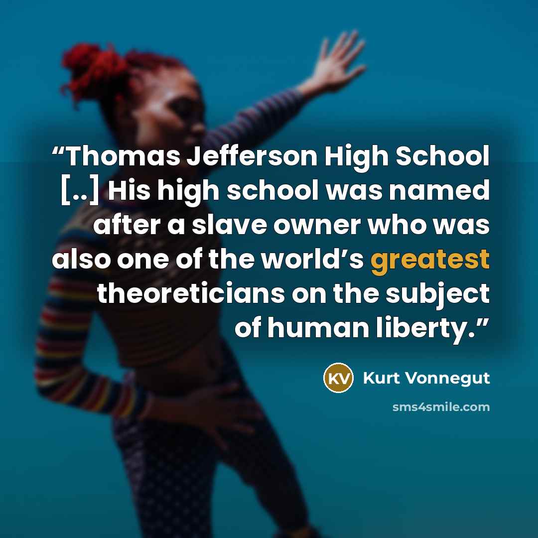 “Thomas Jefferson High School [..] His high school was named after a slave owner who was also one of the world’s greatest theoreticians on the subject of human liberty.” quote by Kurt Vonnegut
