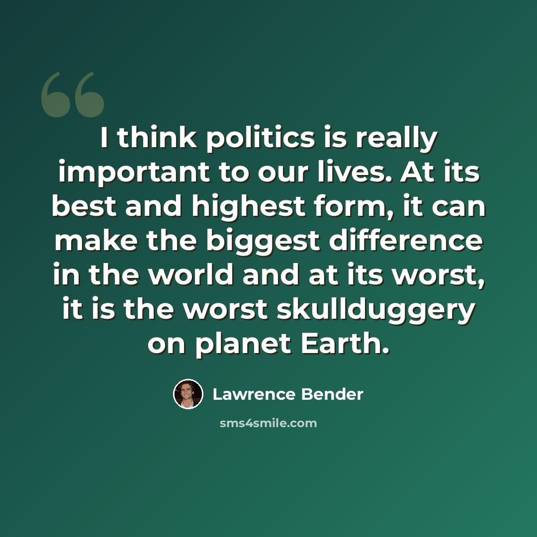 “I think politics is really important to our lives. At its best and highest form, it can make the biggest difference in the world and at its worst, it is the worst skullduggery on planet Earth.” quote by Lawrence Bender