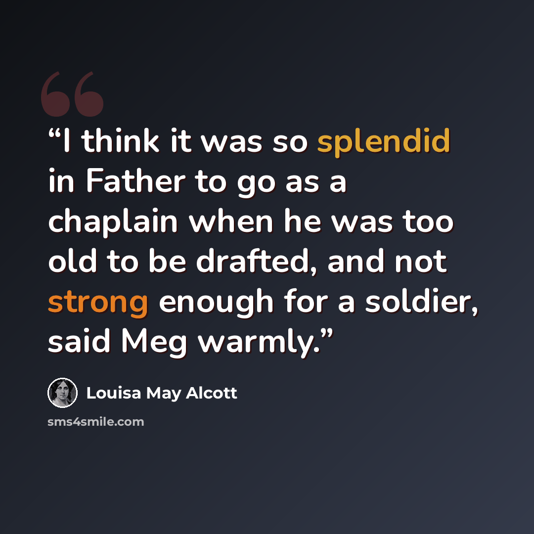 “I think it was so splendid in Father to go as a chaplain when he was too old to be drafted, and not strong enough for a soldier, said Meg warmly.” quote by Louisa May Alcott