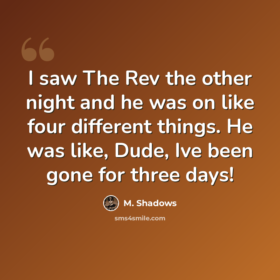 “I saw The Rev the other night and he was on like four different things. He was like, Dude, Ive been gone for three days!” quote by M. Shadows