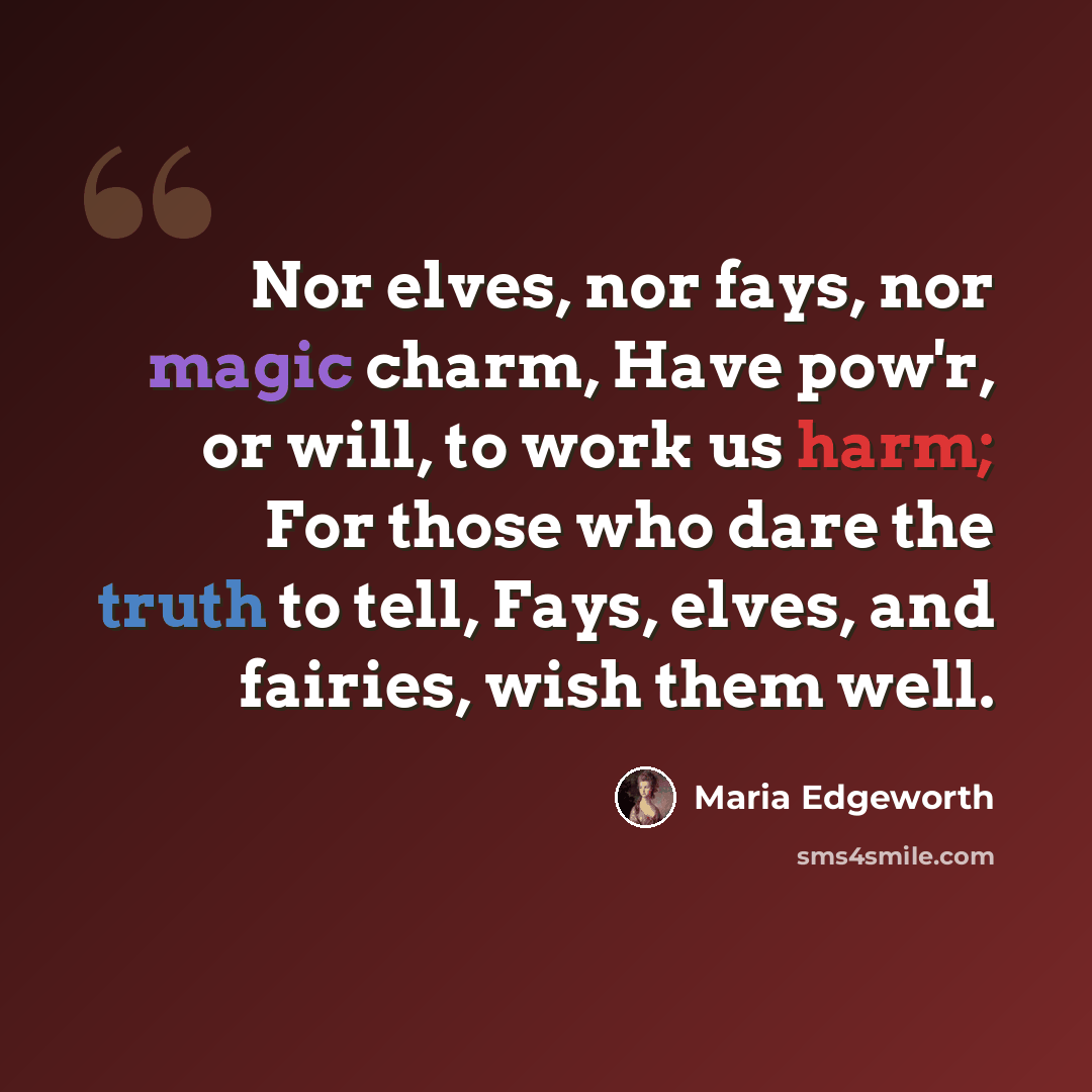 “Nor elves, nor fays, nor magic charm, Have pow'r, or will, to work us harm; For those who dare the truth to tell, Fays, elves, and fairies, wish them well.” quote by Maria Edgeworth